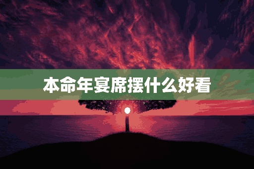 本命年宴席摆什么好看(本命年宴席摆什么好看图片)